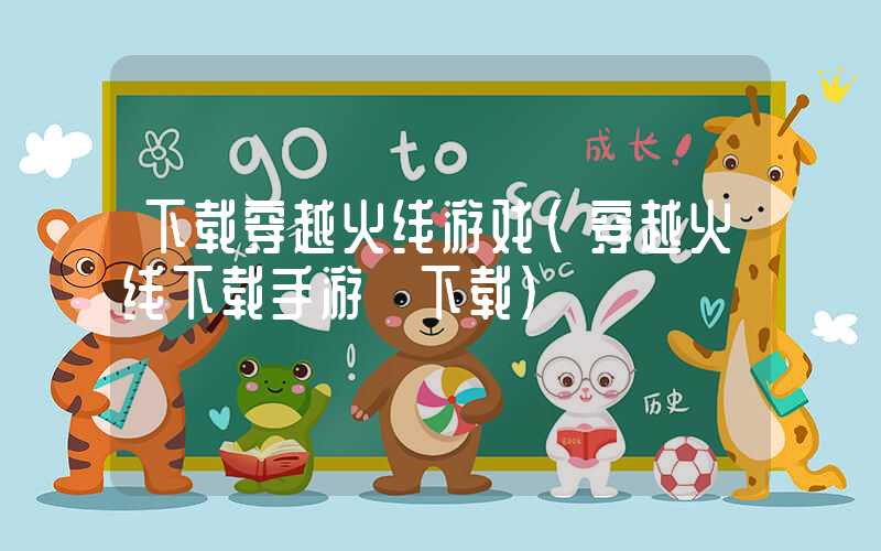 下载穿越火线游戏(穿越火线下载手游 下载)