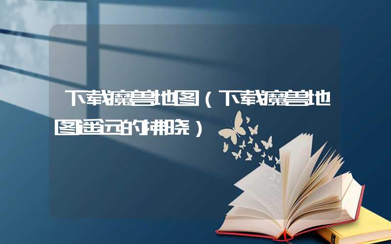 下载魔兽地图（下载魔兽地图遥远的拂晓）