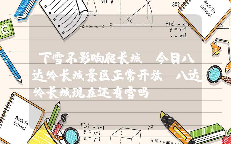 下雪不影响爬长城！今日八达岭长城景区正常开放（八达岭长城现在还有雪吗）