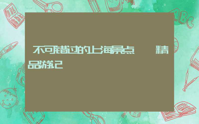 不可错过的上海景点——精品游记
