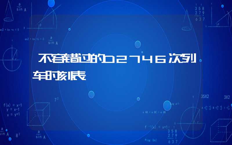 不容错过的D2746次列车时刻表