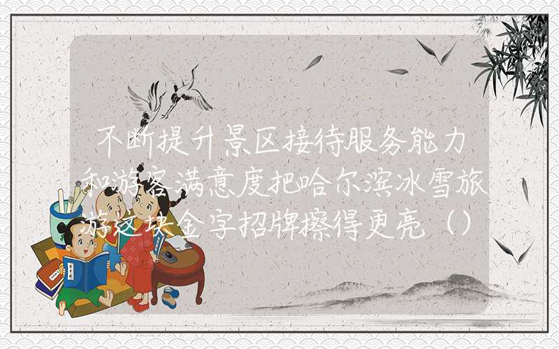 不断提升景区接待服务能力和游客满意度把哈尔滨冰雪旅游这块金字招牌擦得更亮（）