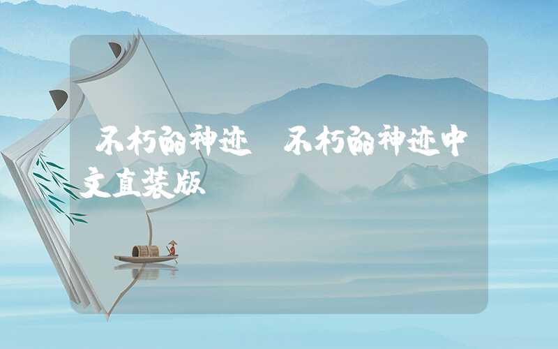 不朽的神迹（不朽的神迹中文直装版）