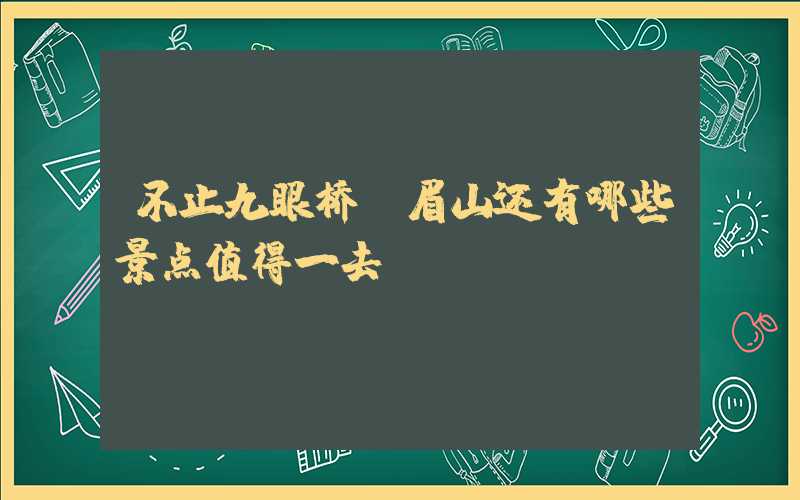 不止九眼桥!眉山还有哪些景点值得一去?