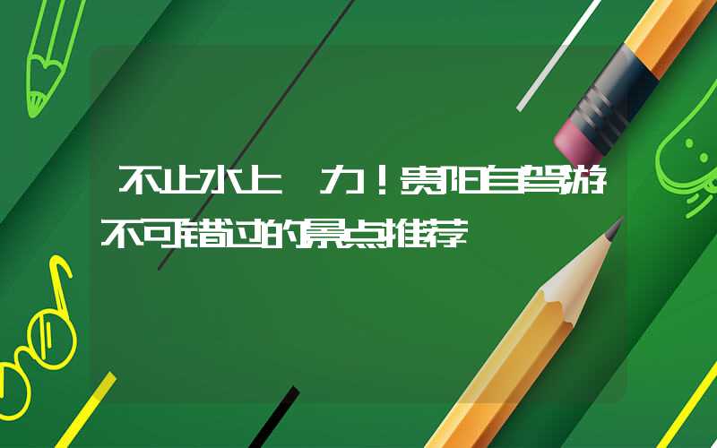 不止水上魅力!贵阳自驾游不可错过的景点推荐