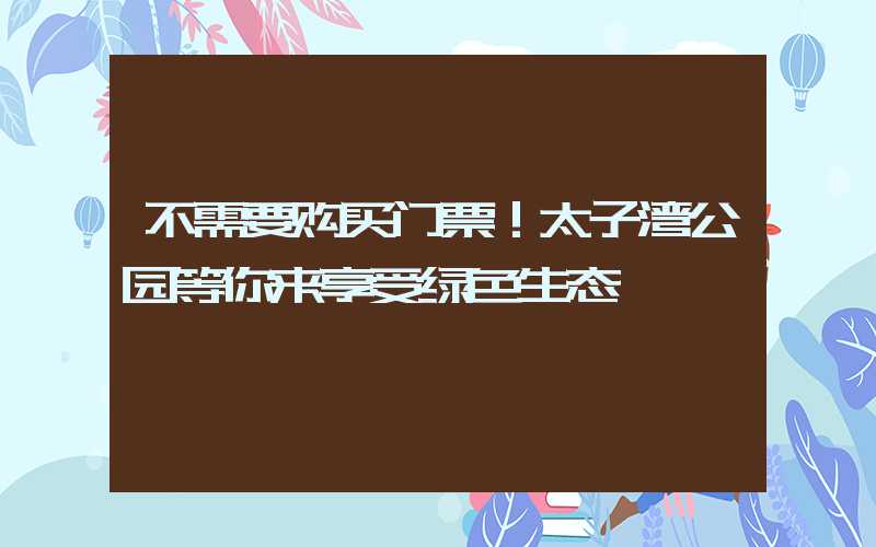 不需要购买门票！太子湾公园等你来享受绿色生态