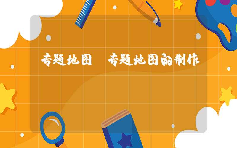 专题地图（专题地图的制作）
