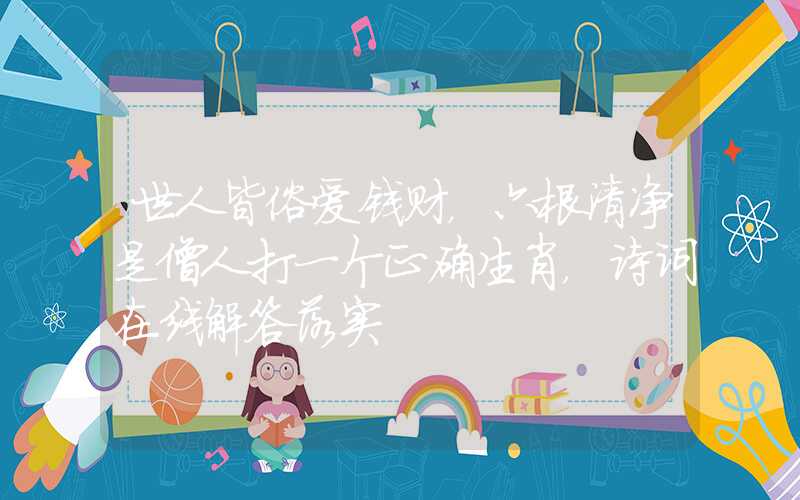 世人皆俗爱钱财，六根清净是僧人打一个正确生肖，诗词在线解答落实