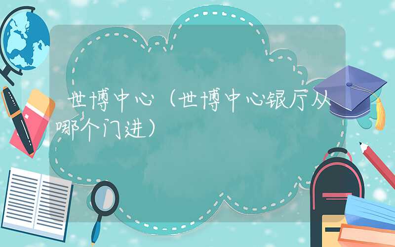 世博中心（世博中心银厅从哪个门进）