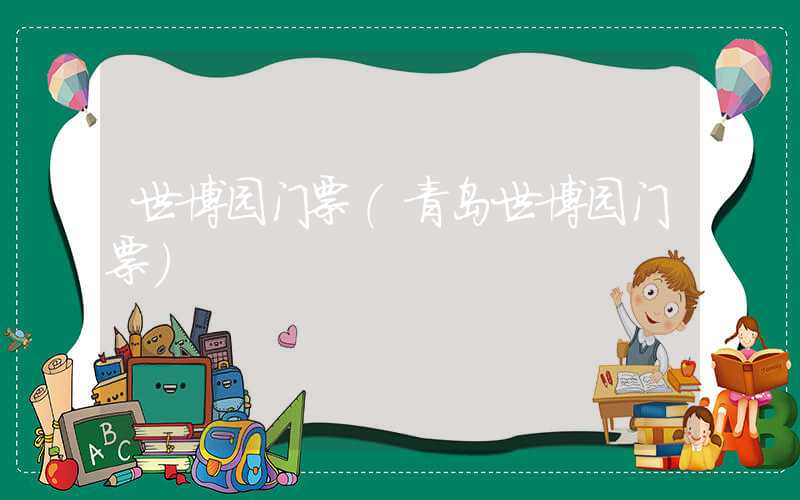 世博园门票（青岛世博园门票）