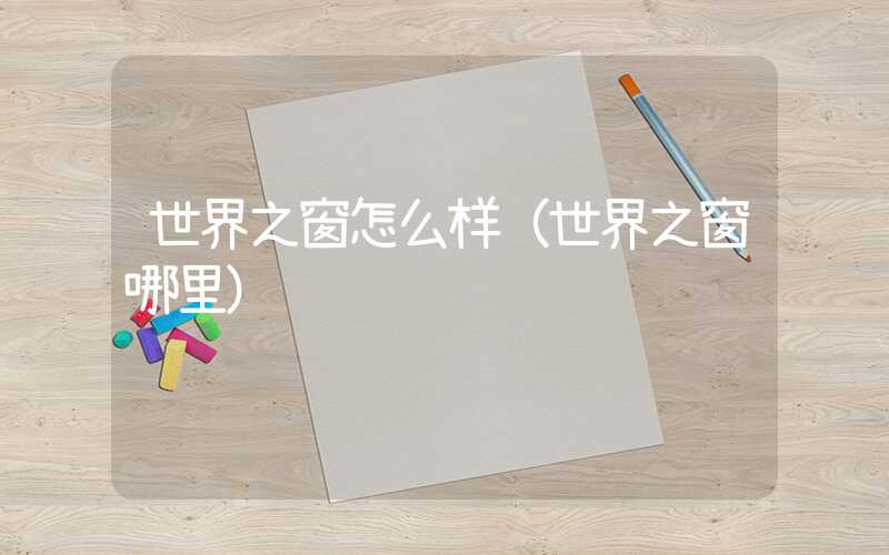 世界之窗怎么样（世界之窗哪里）