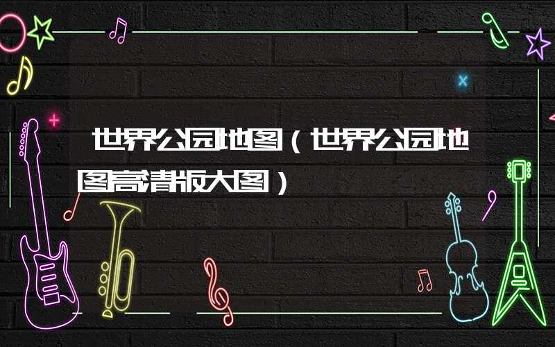 世界公园地图（世界公园地图高清版大图）