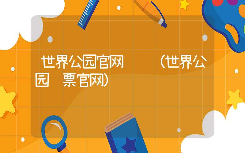世界公园官网预约（世界公园门票官网）