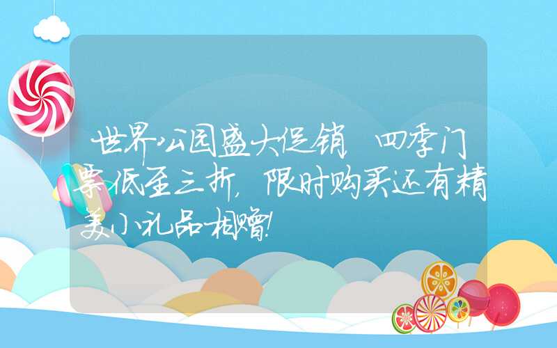 世界公园盛大促销，四季门票低至三折，限时购买还有精美小礼品相赠！