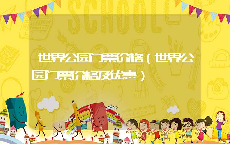 世界公园门票价格（世界公园门票价格及优惠）