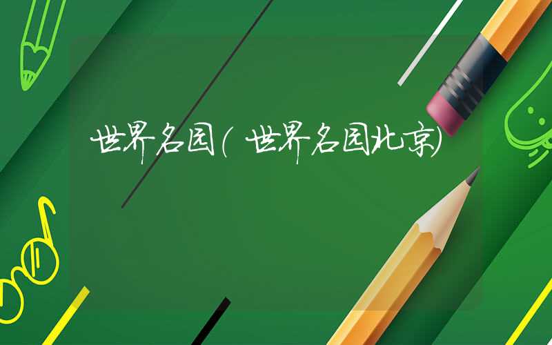 世界名园（世界名园北京）