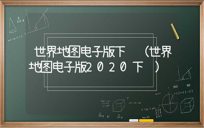 世界地图电子版下载（世界地图电子版2020下载）