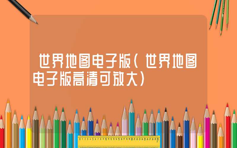 世界地图电子版（世界地图电子版高清可放大）