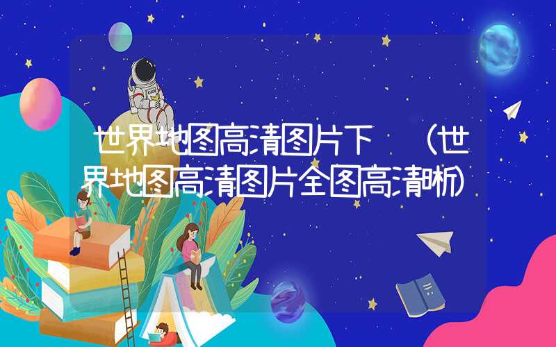 世界地图高清图片下载（世界地图高清图片全图高清晰）