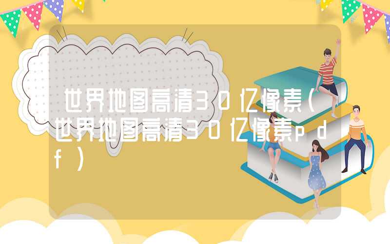 世界地图高清30亿像素(世界地图高清30亿像素pdf)
