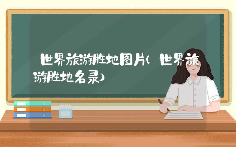 世界旅游胜地图片（世界旅游胜地名录）