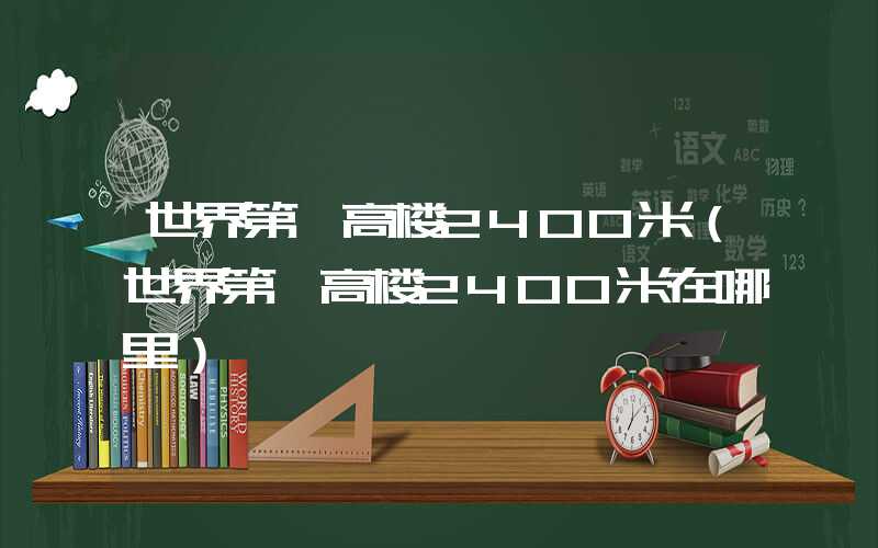 世界第一高楼2400米（世界第一高楼2400米在哪里）