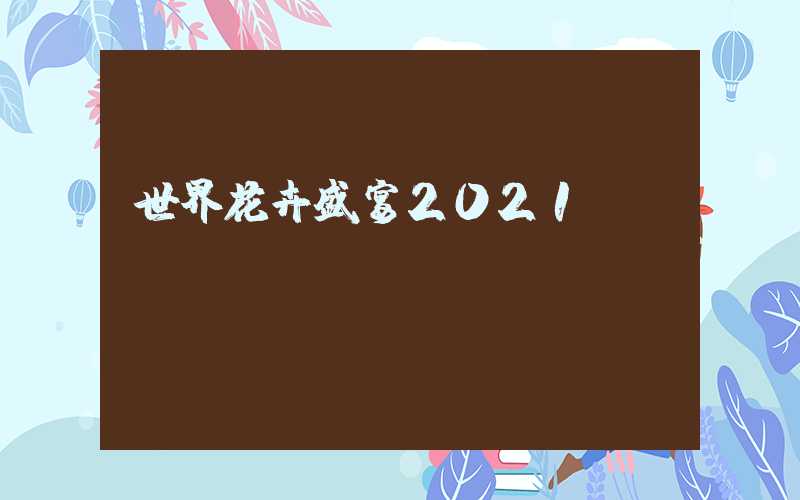 世界花卉盛宴2021