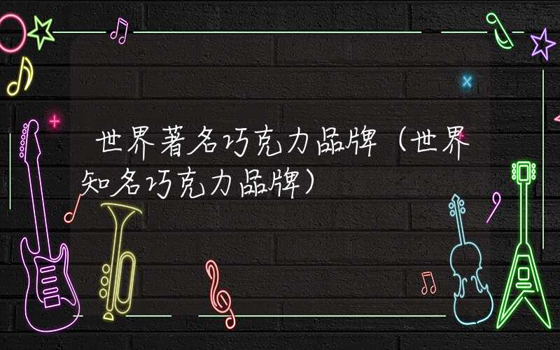 世界著名巧克力品牌（世界知名巧克力品牌）