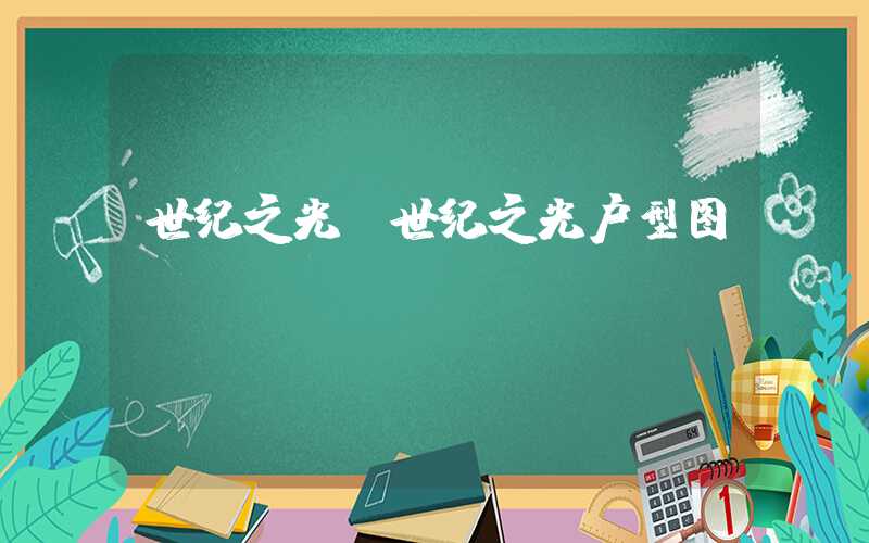 世纪之光(世纪之光户型图)