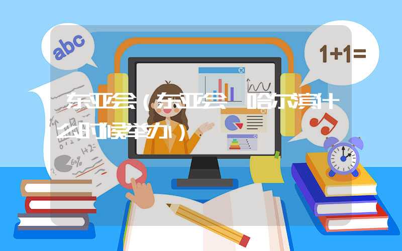 东亚会（东亚会 哈尔滨什么时候举办）