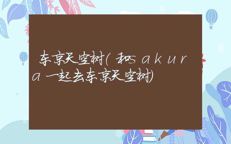 东京天空树（和sakura一起去东京天空树）