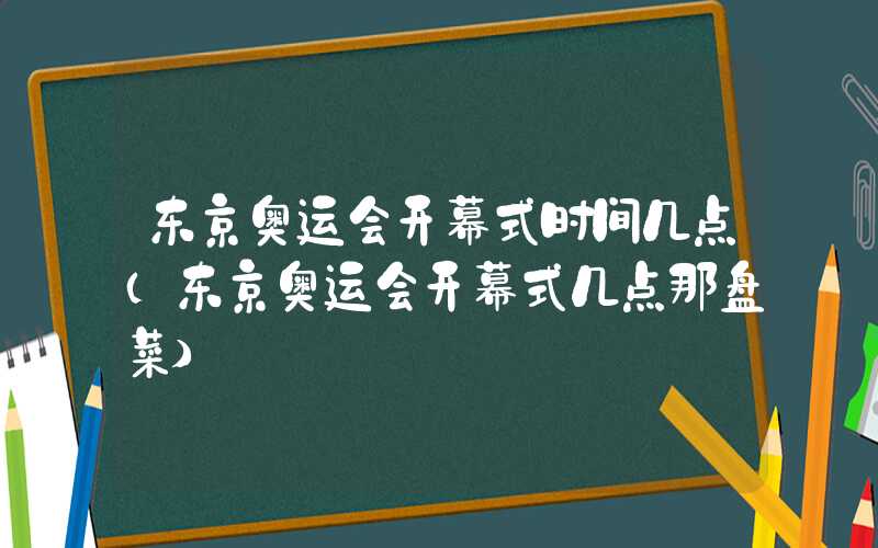 东京奥运会开幕式时间几点（东京奥运会开幕式几点那盘菜）