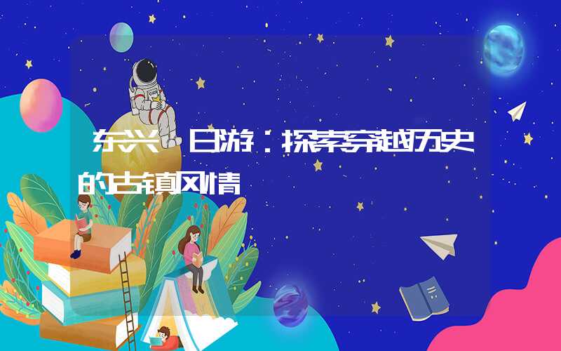 东兴一日游：探索穿越历史的古镇风情