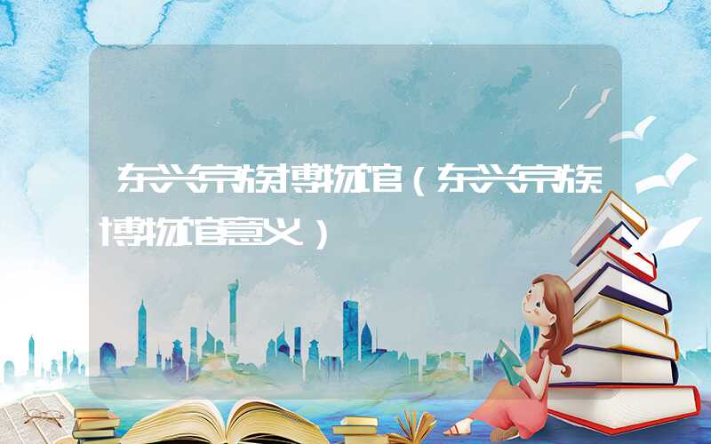东兴京族博物馆（东兴京族博物馆意义）