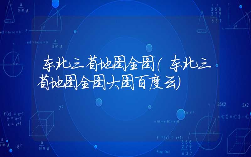 东北三省地图全图(东北三省地图全图大图百度云)