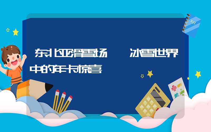 东北亚滑雪场——冰雪世界中的年卡惊喜