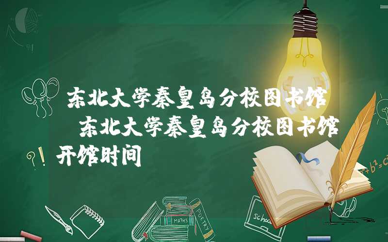 东北大学秦皇岛分校图书馆（东北大学秦皇岛分校图书馆开馆时间）