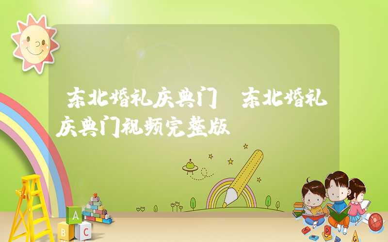 东北婚礼庆典门（东北婚礼庆典门视频完整版）