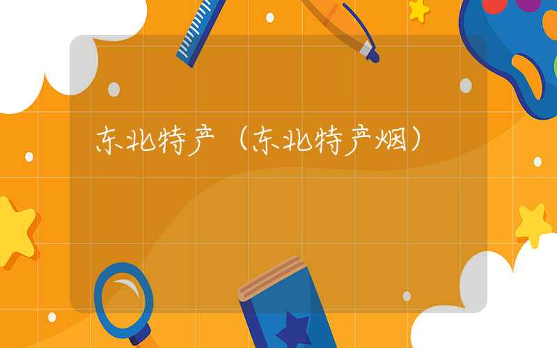 东北特产（东北特产烟）