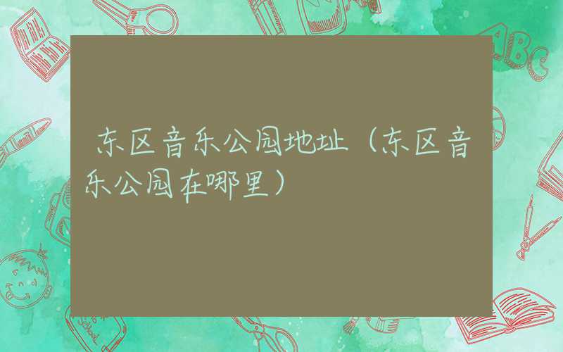 东区音乐公园地址（东区音乐公园在哪里）