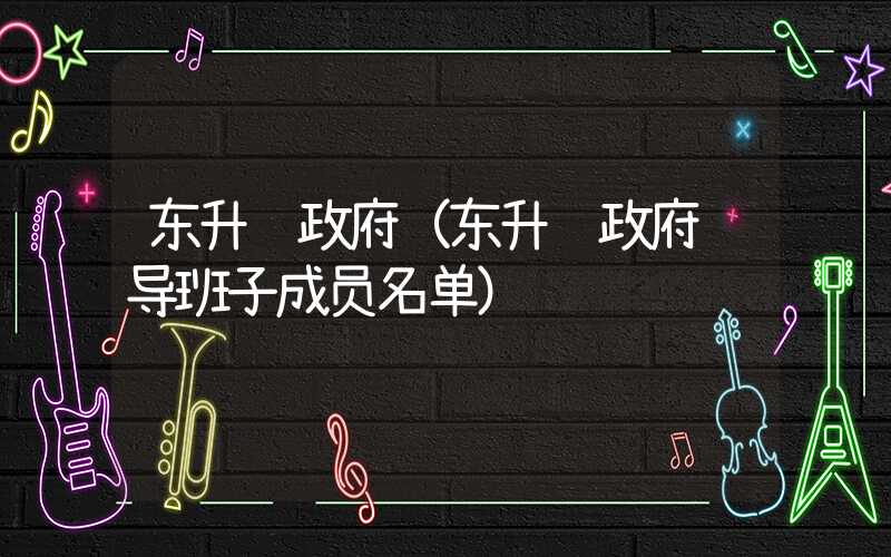 东升镇政府(东升镇政府领导班子成员名单)