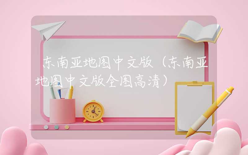 东南亚地图中文版（东南亚地图中文版全图高清）