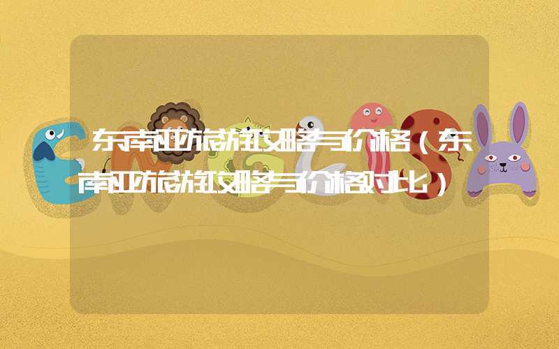 东南亚旅游攻略与价格（东南亚旅游攻略与价格对比）