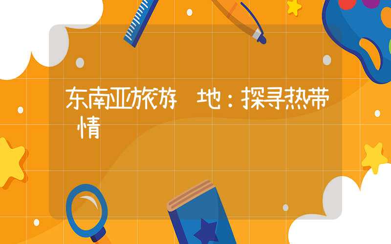 东南亚旅游胜地：探寻热带风情