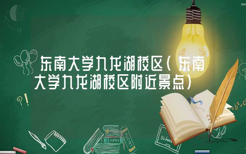 东南大学九龙湖校区(东南大学九龙湖校区附近景点)