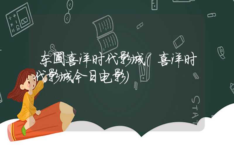 东圃喜洋时代影城(喜洋时代影城今日电影)