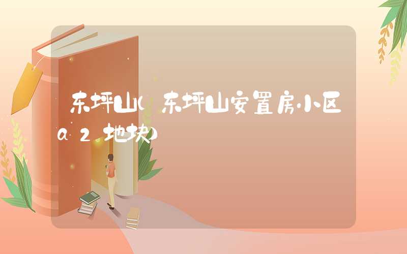 东坪山（东坪山安置房小区a2地块）