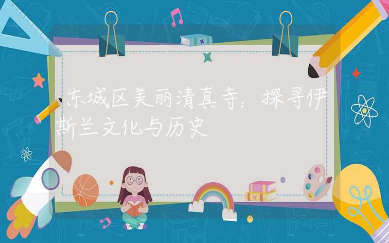 东城区美丽清真寺：探寻伊斯兰文化与历史