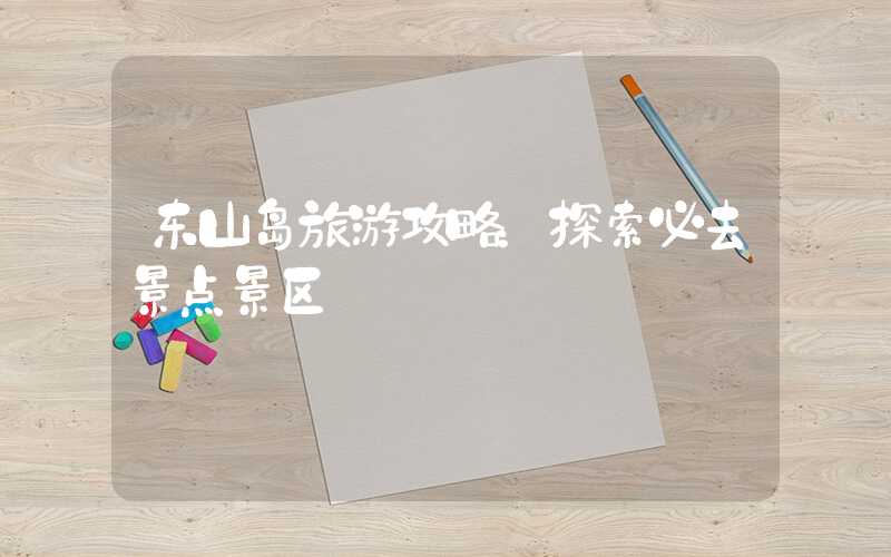东山岛旅游攻略：探索必去景点景区