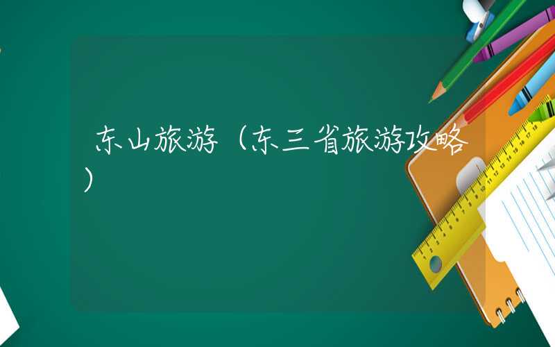 东山旅游（东三省旅游攻略）